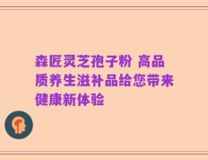 森匠灵芝孢子粉 高品质养生滋补品给您带来健康新体验