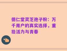 德仁堂灵芝孢子粉：万千用户的真实选择，重拾活力与青春
