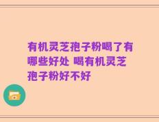 有机灵芝孢子粉喝了有哪些好处 喝有机灵芝孢子粉好不好