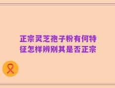 正宗灵芝孢子粉有何特征怎样辨别其是否正宗