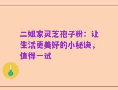 二姐家灵芝孢子粉：让生活更美好的小秘诀，值得一试