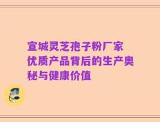 宣城灵芝孢子粉厂家 优质产品背后的生产奥秘与健康价值