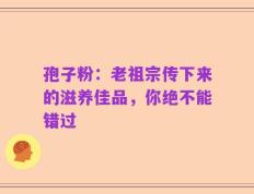 孢子粉：老祖宗传下来的滋养佳品，你绝不能错过