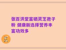 张百洪堂富硒灵芝孢子粉 健康新选择营养丰富功效多