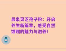 晨泉灵芝孢子粉：开启养生新篇章，感受自然馈赠的魅力与滋养!
