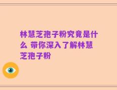 林慧芝孢子粉究竟是什么 带你深入了解林慧芝孢子粉