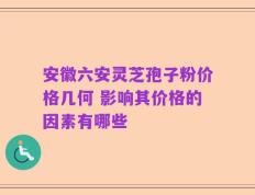 安徽六安灵芝孢子粉价格几何 影响其价格的因素有哪些
