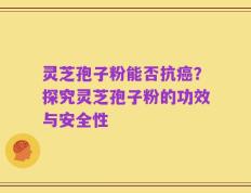 灵芝孢子粉能否抗癌？探究灵芝孢子粉的功效与安全性