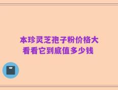 本珍灵芝孢子粉价格大 看看它到底值多少钱