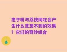 孢子粉与荔枝同吃会产生什么意想不到的效果？它们的奇妙组合