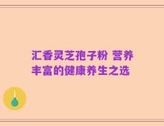 汇香灵芝孢子粉 营养丰富的健康养生之选