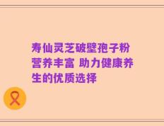 寿仙灵芝破壁孢子粉 营养丰富 助力健康养生的优质选择