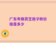 广东粤徽灵芝孢子粉价格是多少