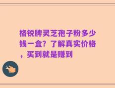 格锐牌灵芝孢子粉多少钱一盒？了解真实价格，买到就是赚到