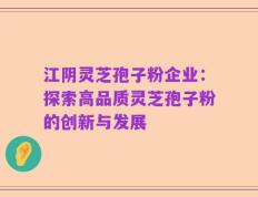 江阴灵芝孢子粉企业：探索高品质灵芝孢子粉的创新与发展