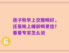 孢子粉早上空腹喝好，还是晚上睡前喝更佳？看看专家怎么说