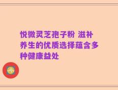 悦微灵芝孢子粉 滋补养生的优质选择蕴含多种健康益处