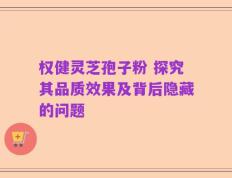 权健灵芝孢子粉 探究其品质效果及背后隐藏的问题