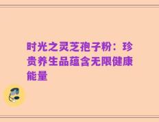 时光之灵芝孢子粉：珍贵养生品蕴含无限健康能量