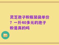 灵芝孢子粉瓶装袋单价？一斤40多元的孢子粉是真的吗