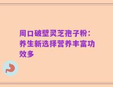 周口破壁灵芝孢子粉：养生新选择营养丰富功效多