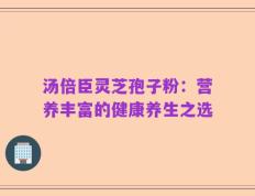 汤倍臣灵芝孢子粉：营养丰富的健康养生之选