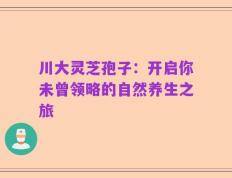川大灵芝孢子：开启你未曾领略的自然养生之旅