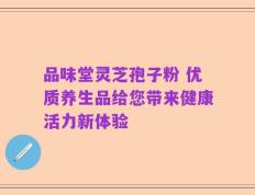 品味堂灵芝孢子粉 优质养生品给您带来健康活力新体验