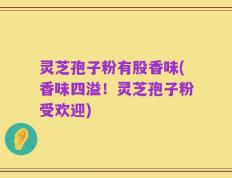 灵芝孢子粉有股香味(香味四溢！灵芝孢子粉受欢迎)