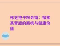 林芝孢子粉会销：探索其背后的商机与健康价值