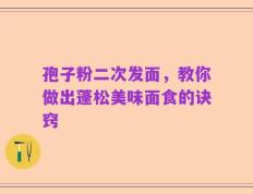 孢子粉二次发面，教你做出蓬松美味面食的诀窍