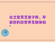 北之堂灵芝孢子粉，开启你的日常养生新体验”