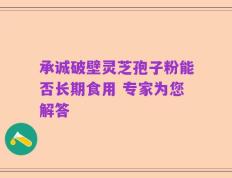 承诚破壁灵芝孢子粉能否长期食用 专家为您解答