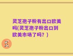 灵芝孢子粉有出口欧美吗(灵芝孢子粉出口到欧美市场了吗？)