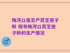 梅河口是否产灵芝孢子粉 探寻梅河口灵芝孢子粉的生产情况