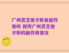 广州灵芝孢子粉有副作用吗 探究广州灵芝孢子粉的副作用情况