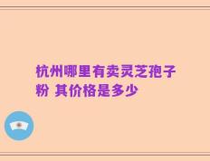 杭州哪里有卖灵芝孢子粉 其价格是多少