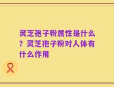 灵芝孢子粉属性是什么？灵芝孢子粉对人体有什么作用