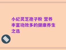 小纪灵芝孢子粉 营养丰富功效多的健康养生之选