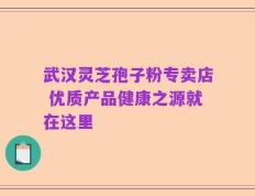 武汉灵芝孢子粉专卖店 优质产品健康之源就在这里