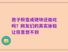 孢子粉变成硬块还能吃吗？网友们的真实体验让你意想不到