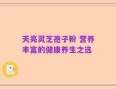 天亮灵芝孢子粉 营养丰富的健康养生之选