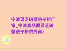 宁波灵芝破壁孢子粉厂家_宁波高品质灵芝破壁孢子粉供应商)