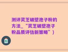 测评灵芝破壁孢子粉的方法_“灵芝破壁孢子粉品质评估新策略”)