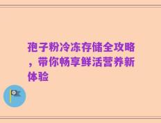 孢子粉冷冻存储全攻略，带你畅享鲜活营养新体验