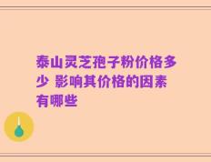 泰山灵芝孢子粉价格多少 影响其价格的因素有哪些