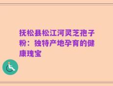 抚松县松江河灵芝孢子粉：独特产地孕育的健康瑰宝
