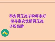 泰安灵芝孢子粉哪家好 探寻泰安优质灵芝孢子粉品牌