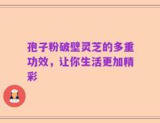 孢子粉破壁灵芝的多重功效，让你生活更加精彩