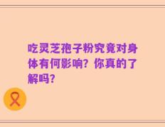 吃灵芝孢子粉究竟对身体有何影响？你真的了解吗？